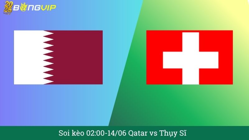 Soi kèo 02:00-14/06 Qatar vs Thụy Sĩ 